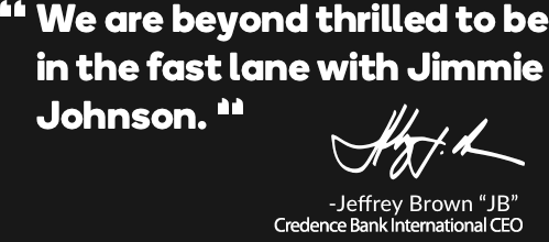 We are beyond thrilled to be in the fast lane with Jimmie Johnson. - Jeffery Brown "JB" Credence Global Bank CEO